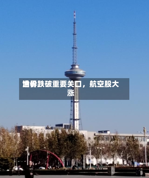 世界油价跌破重要关口，航空股大涨-第3张图片