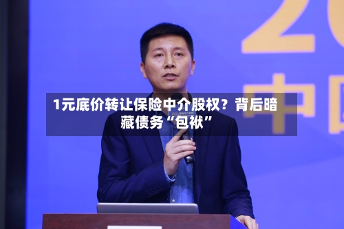 1元底价转让保险中介股权？背后暗藏债务“包袱”-第2张图片