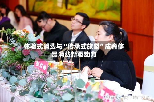 体验式消费与“传承式旅游”成奢侈品消费新驱动力-第2张图片