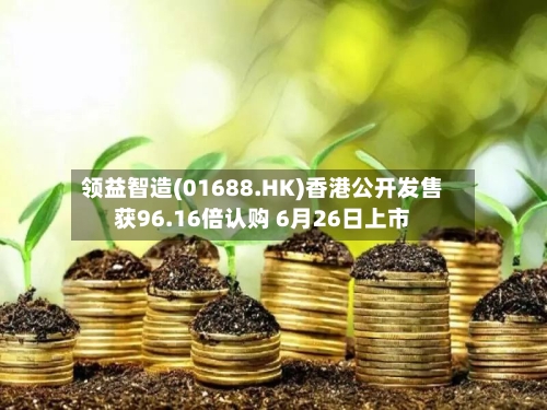 领益智造(01688.HK)香港公开发售获96.16倍认购 6月26日上市