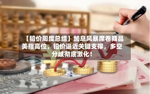 【铅价周度总结】加息风暴席卷商品美指高位	，铅价逼近关键支撑，多空分歧彻底激化！-第3张图片