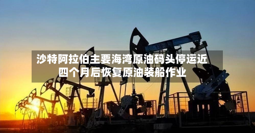 沙特阿拉伯主要海湾原油码头停运近四个月后恢复原油装船作业-第3张图片