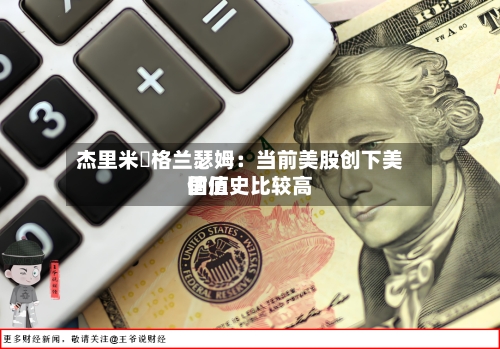 杰里米・格兰瑟姆：当前美股创下美国历史比较高估值