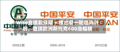 Wise业绩超预期 + 推出新一轮回购计划，登顶欧洲斯托克600涨幅榜