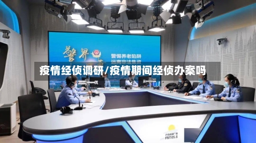 疫情经侦调研/疫情期间经侦办案吗-第2张图片