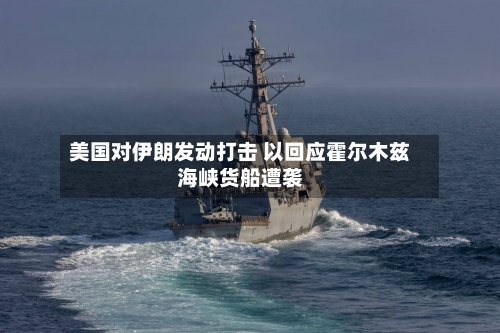 美国对伊朗发动打击 以回应霍尔木兹海峡货船遭袭