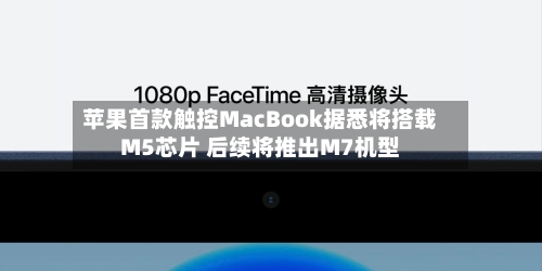 苹果首款触控MacBook据悉将搭载M5芯片 后续将推出M7机型