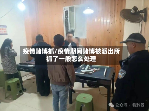 疫情赌博抓/疫情期间赌博被派出所抓了一般怎么处理-第1张图片