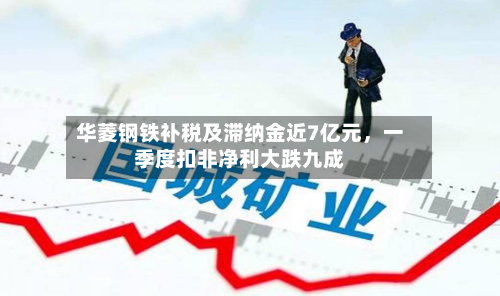 华菱钢铁补税及滞纳金近7亿元，一季度扣非净利大跌九成-第2张图片
