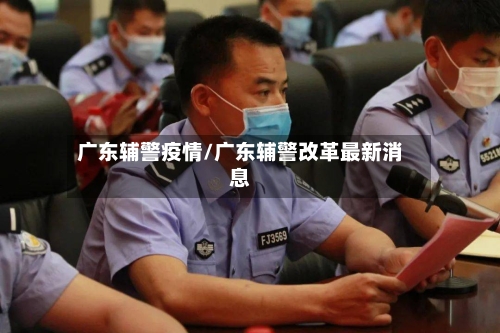 广东辅警疫情/广东辅警改革最新消息-第3张图片