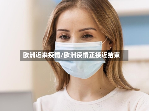 欧洲近来疫情/欧洲疫情正接近结束