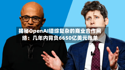揭秘OpenAI错综复杂的商业合作网络:几年内背负6650亿美元账单-第2张图片