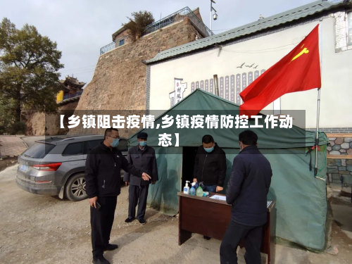 【乡镇阻击疫情,乡镇疫情防控工作动态】