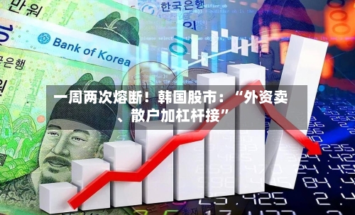 一周两次熔断！韩国股市：“外资卖、散户加杠杆接	”-第3张图片