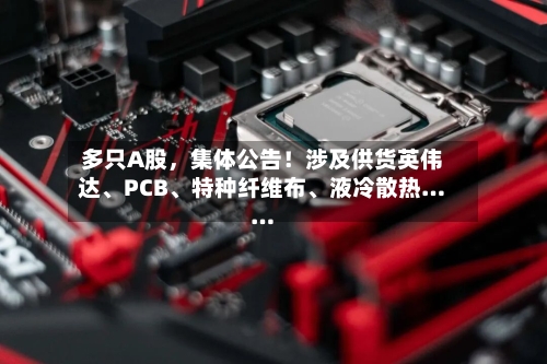 多只A股，集体公告！涉及供货英伟达、PCB、特种纤维布	、液冷散热……-第2张图片
