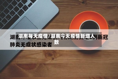 湖南每天疫情/湖南今天疫情新增人数
