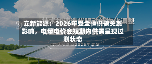 立新能源：2026年受全疆供需关系影响，电量电价会短期内供需呈现过剩状态-第2张图片