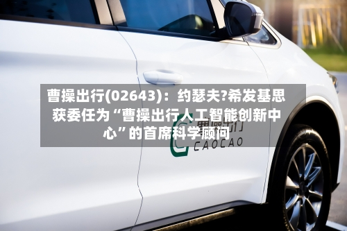 曹操出行(02643)：约瑟夫?希发基思获委任为“曹操出行人工智能创新中心”的首席科学顾问-第2张图片