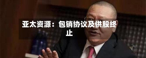 亚太资源：包销协议及供股终止