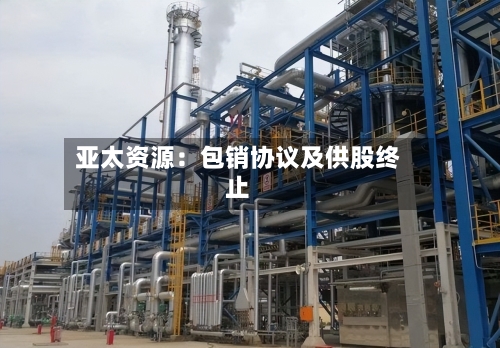 亚太资源：包销协议及供股终止-第2张图片
