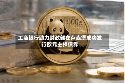 工商银行助力财政部在卢森堡成功发行欧元主权债券
