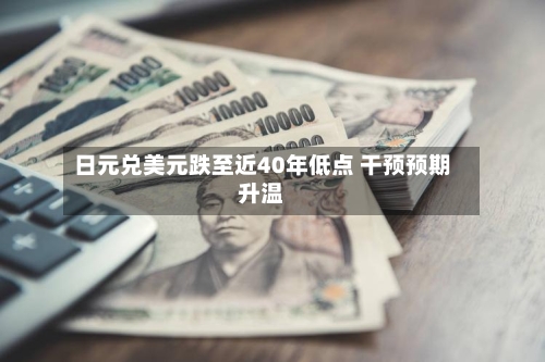日元兑美元跌至近40年低点 干预预期升温