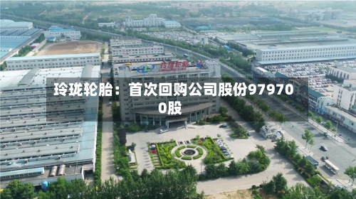 玲珑轮胎:首次回购公司股份979700股-第2张图片
