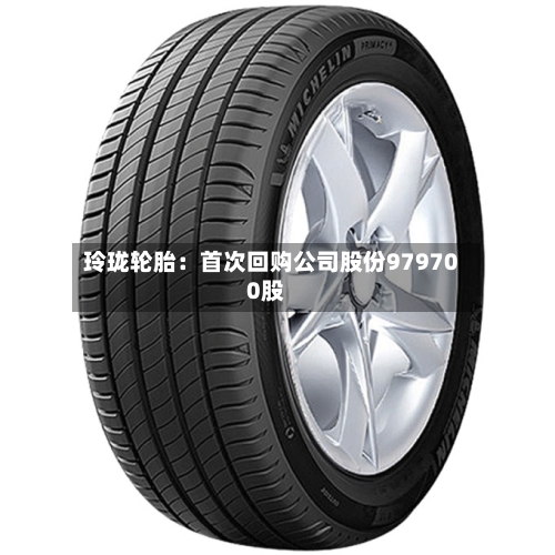 玲珑轮胎:首次回购公司股份979700股-第3张图片