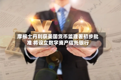 摩根士丹利获美国货币监理署初步批准 将设立数字资产信托银行