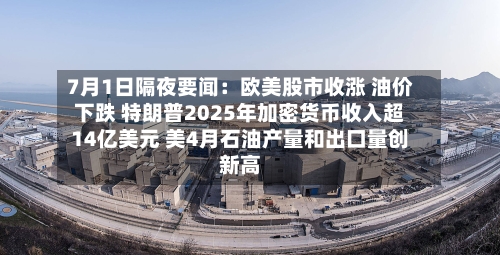 7月1日隔夜要闻:欧美股市收涨 油价下跌 特朗普2025年加密货币收入超14亿美元 美4月石油产量和出口量创新高-第2张图片
