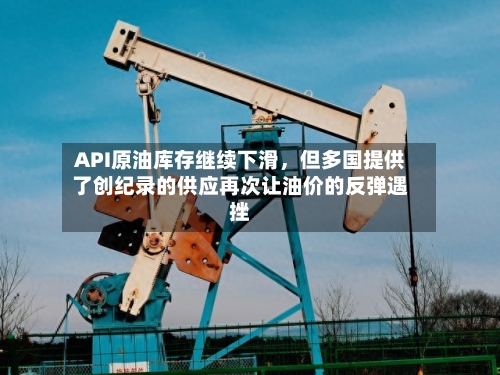 API原油库存继续下滑	，但多国提供了创纪录的供应再次让油价的反弹遇挫-第2张图片