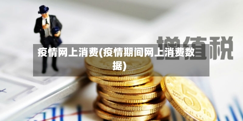 疫情网上消费(疫情期间网上消费数据)-第2张图片