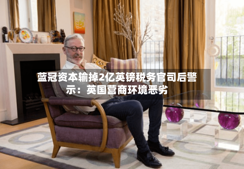蓝冠资本输掉2亿英镑税务官司后警示:英国营商环境恶劣-第2张图片