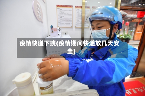 疫情快递下班(疫情期间快递放几天安全)