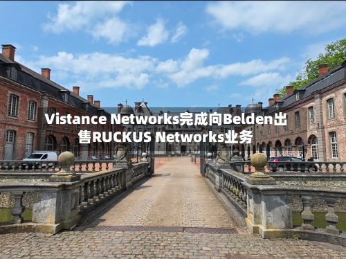 Vistance Networks完成向Belden出售RUCKUS Networks业务