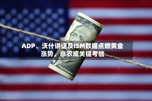 ADP、沃什讲话及ISM数据点燃黄金涨势	，非农成关键考验-第2张图片