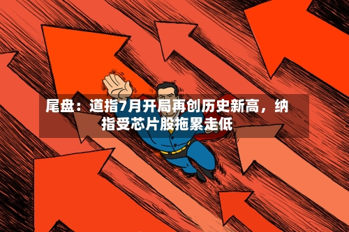 尾盘：道指7月开局再创历史新高，纳指受芯片股拖累走低-第2张图片