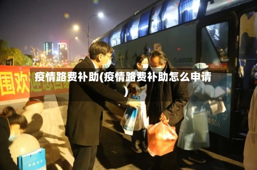 疫情路费补助(疫情路费补助怎么申请)-第3张图片