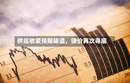 供应收紧预期降温	，镍价再次寻底-第2张图片