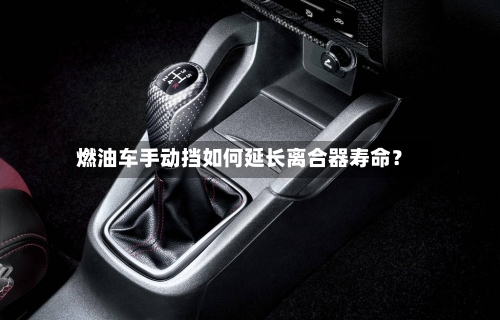 燃油车手动挡如何延长离合器寿命？