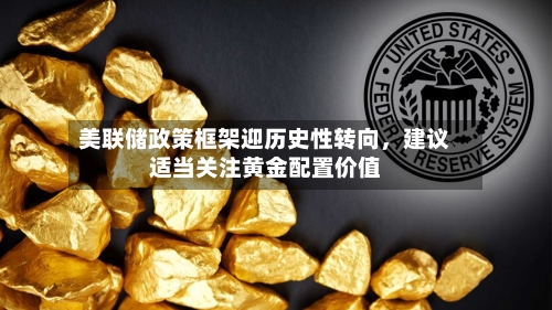 美联储政策框架迎历史性转向，建议适当关注黄金配置价值-第2张图片