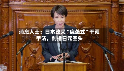 消息人士：日本改采“突袭式”干预手法，剑指日元空头