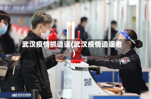 武汉疫情抓造谣(武汉疫情造谣者)