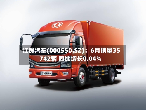江铃汽车(000550.SZ)：6月销量35742辆 同比增长0.04%