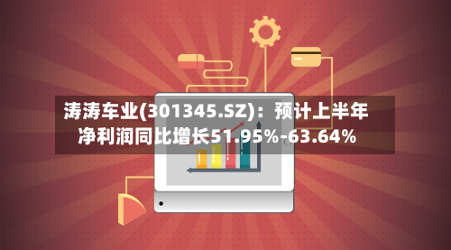 涛涛车业(301345.SZ):预计上半年净利润同比增长51.95%-63.64%-第2张图片
