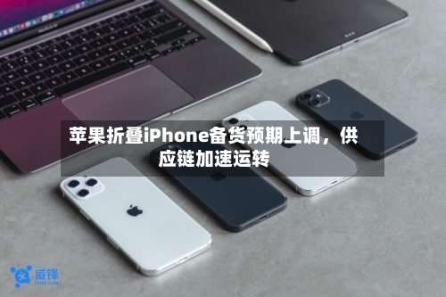 苹果折叠iPhone备货预期上调	，供应链加速运转-第2张图片