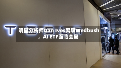 明星分析师Dan Ives离职Wedbush	，AI ETF面临变局-第3张图片