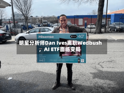 明星分析师Dan Ives离职Wedbush	，AI ETF面临变局-第2张图片