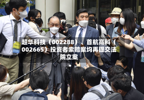 超华科技（002288）、首航高科（002665）投资者索赔案均再提交法院立案-第2张图片