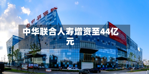 中华联合人寿增资至44亿元